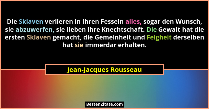 Die Sklaven verlieren in ihren Fesseln alles, sogar den Wunsch, sie abzuwerfen, sie lieben ihre Knechtschaft. Die Gewalt hat d... - Jean-Jacques Rousseau