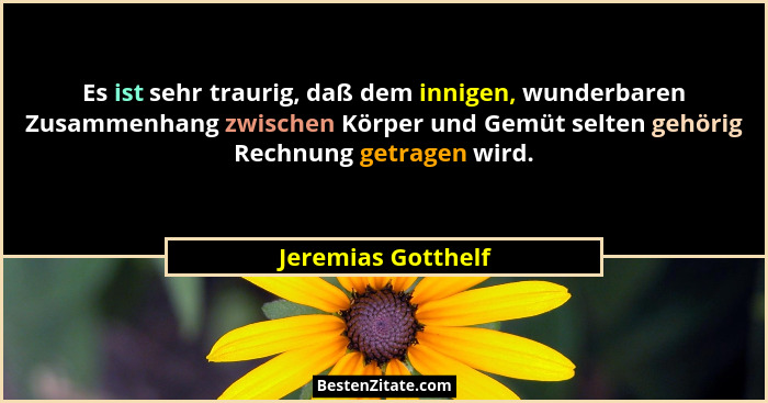 Es ist sehr traurig, daß dem innigen, wunderbaren Zusammenhang zwischen Körper und Gemüt selten gehörig Rechnung getragen wird.... - Jeremias Gotthelf