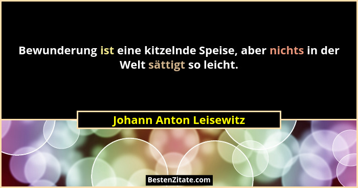 Bewunderung ist eine kitzelnde Speise, aber nichts in der Welt sättigt so leicht.... - Johann Anton Leisewitz
