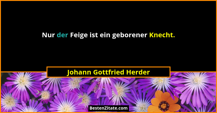 Nur der Feige ist ein geborener Knecht.... - Johann Gottfried Herder