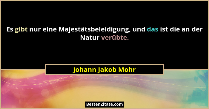 Es gibt nur eine Majestätsbeleidigung, und das ist die an der Natur verübte.... - Johann Jakob Mohr