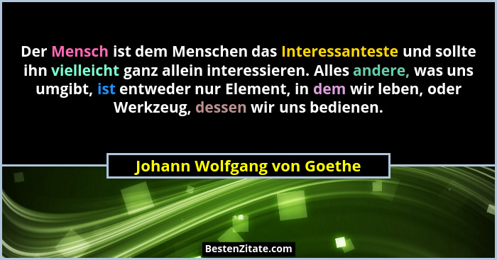 Der Mensch ist dem Menschen das Interessanteste und sollte ihn vielleicht ganz allein interessieren. Alles andere, was un... - Johann Wolfgang von Goethe
