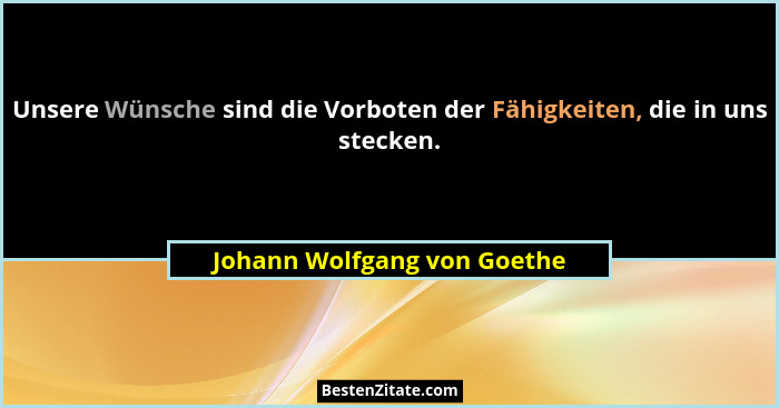 Unsere Wünsche sind die Vorboten der Fähigkeiten, die in uns stecken.... - Johann Wolfgang von Goethe