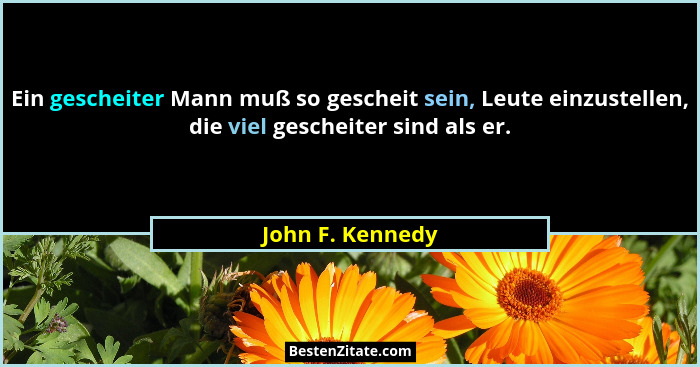 Ein gescheiter Mann muß so gescheit sein, Leute einzustellen, die viel gescheiter sind als er.... - John F. Kennedy
