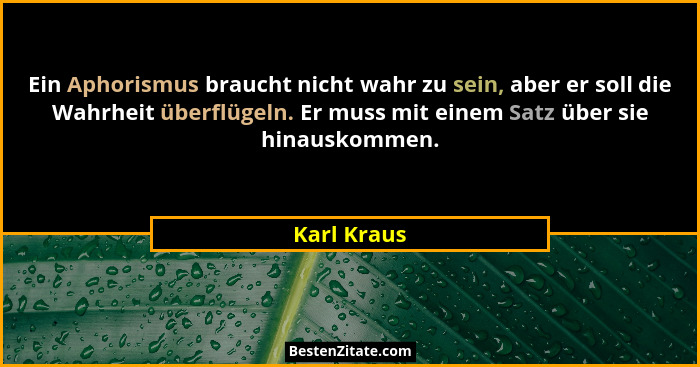Ein Aphorismus braucht nicht wahr zu sein, aber er soll die Wahrheit überflügeln. Er muss mit einem Satz über sie hinauskommen.... - Karl Kraus