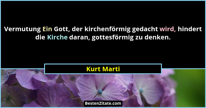 Vermutung Ein Gott, der kirchenförmig gedacht wird, hindert die Kirche daran, gottesförmig zu denken.... - Kurt Marti