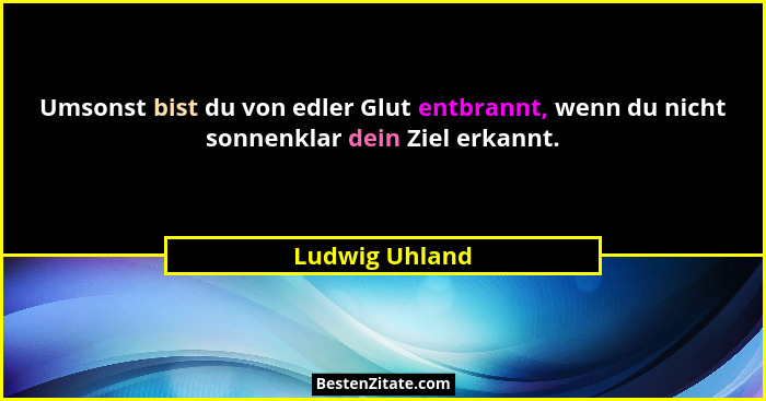 Umsonst bist du von edler Glut entbrannt, wenn du nicht sonnenklar dein Ziel erkannt.... - Ludwig Uhland