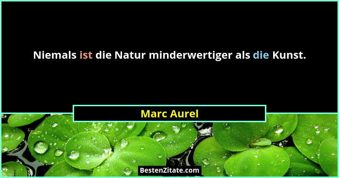 Niemals ist die Natur minderwertiger als die Kunst.... - Marc Aurel