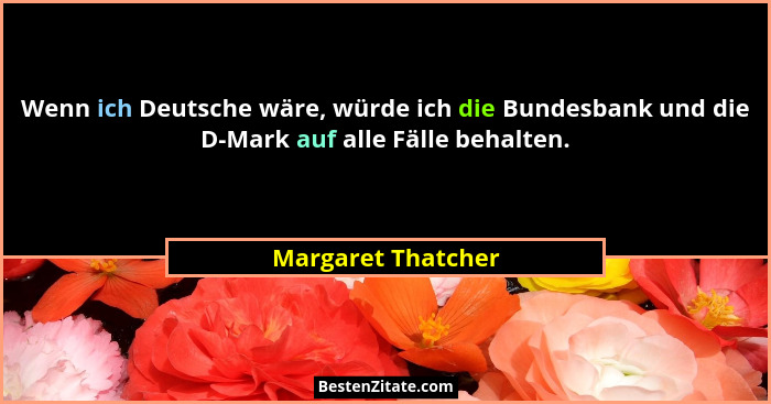 Wenn ich Deutsche wäre, würde ich die Bundesbank und die D-Mark auf alle Fälle behalten.... - Margaret Thatcher