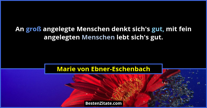 An groß angelegte Menschen denkt sich's gut, mit fein angelegten Menschen lebt sich's gut.... - Marie von Ebner-Eschenbach