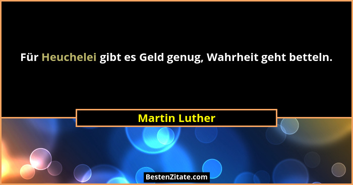 Für Heuchelei gibt es Geld genug, Wahrheit geht betteln.... - Martin Luther