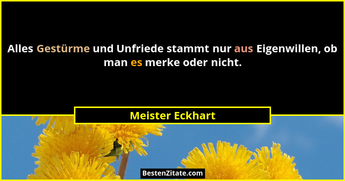 Alles Gestürme und Unfriede stammt nur aus Eigenwillen, ob man es merke oder nicht.... - Meister Eckhart