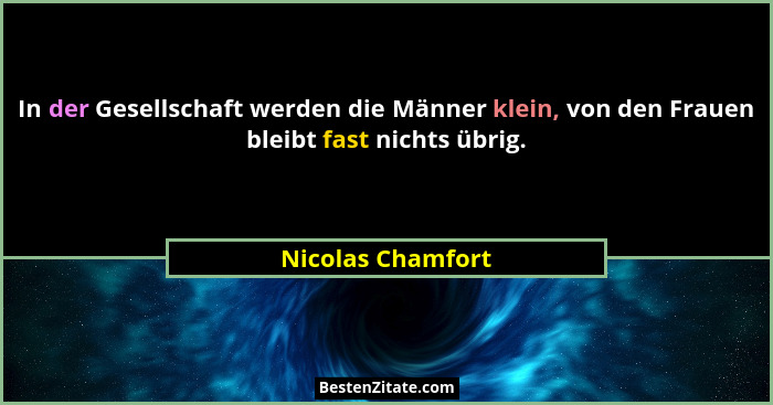 In der Gesellschaft werden die Männer klein, von den Frauen bleibt fast nichts übrig.... - Nicolas Chamfort