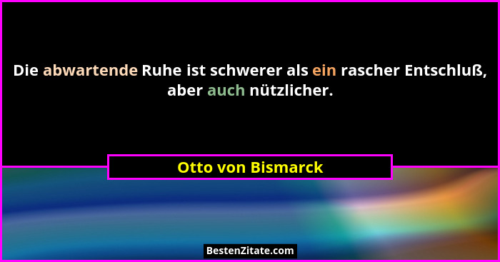 Die abwartende Ruhe ist schwerer als ein rascher Entschluß, aber auch nützlicher.... - Otto von Bismarck