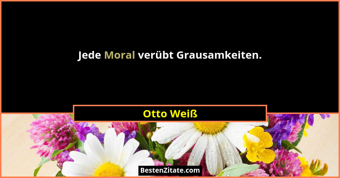 Jede Moral verübt Grausamkeiten.... - Otto Weiß