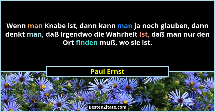 Wenn man Knabe ist, dann kann man ja noch glauben, dann denkt man, daß irgendwo die Wahrheit ist, daß man nur den Ort finden muß, wo sie... - Paul Ernst