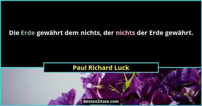 Die Erde gewährt dem nichts, der nichts der Erde gewährt.... - Paul Richard Luck