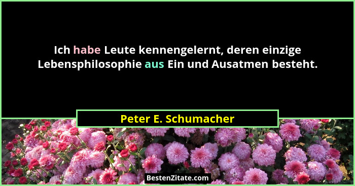 Ich habe Leute kennengelernt, deren einzige Lebensphilosophie aus Ein und Ausatmen besteht.... - Peter E. Schumacher