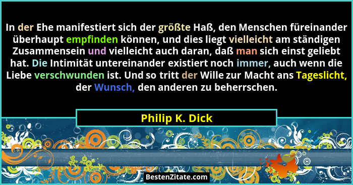 In der Ehe manifestiert sich der größte Haß, den Menschen füreinander überhaupt empfinden können, und dies liegt vielleicht am ständi... - Philip K. Dick