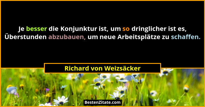 Je besser die Konjunktur ist, um so dringlicher ist es, Überstunden abzubauen, um neue Arbeitsplätze zu schaffen.... - Richard von Weizsäcker