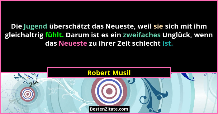 Die Jugend überschätzt das Neueste, weil sie sich mit ihm gleichaltrig fühlt. Darum ist es ein zweifaches Unglück, wenn das Neueste zu... - Robert Musil