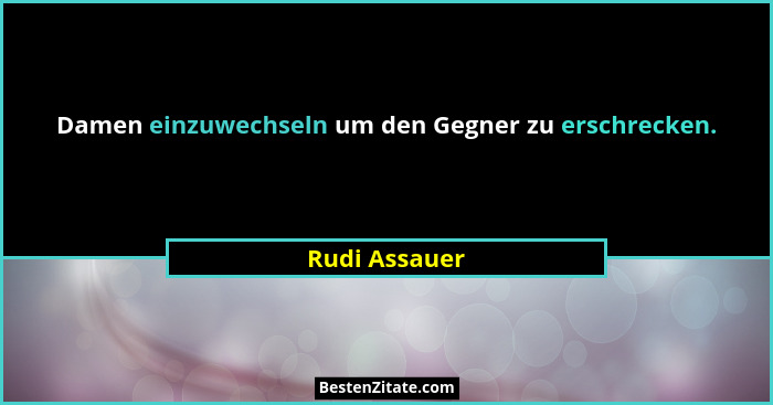 Damen einzuwechseln um den Gegner zu erschrecken.... - Rudi Assauer