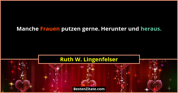 Manche Frauen putzen gerne. Herunter und heraus.... - Ruth W. Lingenfelser