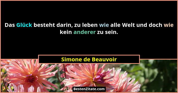 Das Glück besteht darin, zu leben wie alle Welt und doch wie kein anderer zu sein.... - Simone de Beauvoir