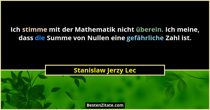 Ich stimme mit der Mathematik nicht überein. Ich meine, dass die Summe von Nullen eine gefährliche Zahl ist.... - Stanislaw Jerzy Lec