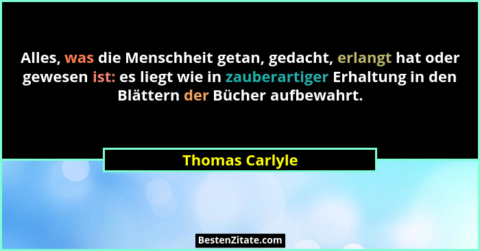 Alles, was die Menschheit getan, gedacht, erlangt hat oder gewesen ist: es liegt wie in zauberartiger Erhaltung in den Blättern der B... - Thomas Carlyle