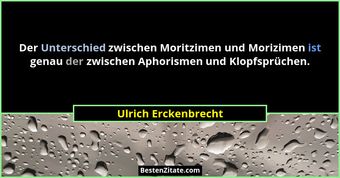 Der Unterschied zwischen Moritzimen und Morizimen ist genau der zwischen Aphorismen und Klopfsprüchen.... - Ulrich Erckenbrecht