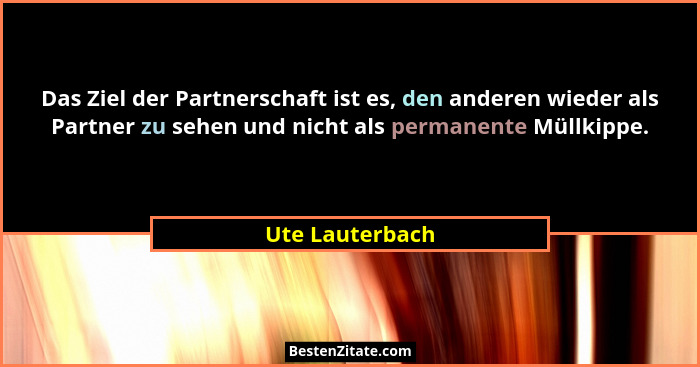 Das Ziel der Partnerschaft ist es, den anderen wieder als Partner zu sehen und nicht als permanente Müllkippe.... - Ute Lauterbach