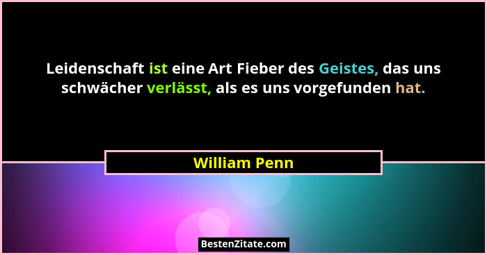 Leidenschaft ist eine Art Fieber des Geistes, das uns schwächer verlässt, als es uns vorgefunden hat.... - William Penn