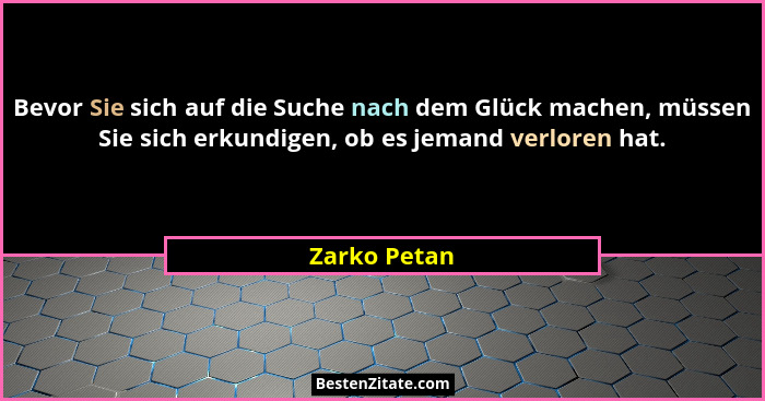 Bevor Sie sich auf die Suche nach dem Glück machen, müssen Sie sich erkundigen, ob es jemand verloren hat.... - Zarko Petan