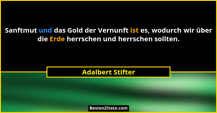 Sanftmut und das Gold der Vernunft ist es, wodurch wir über die Erde herrschen und herrschen sollten.... - Adalbert Stifter