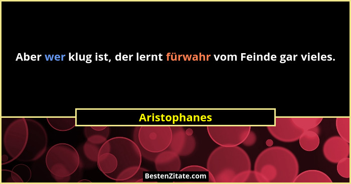 Aber wer klug ist, der lernt fürwahr vom Feinde gar vieles.... - Aristophanes
