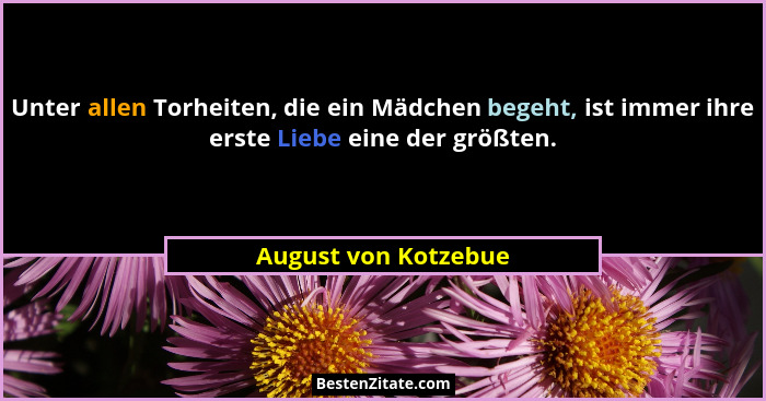 Unter allen Torheiten, die ein Mädchen begeht, ist immer ihre erste Liebe eine der größten.... - August von Kotzebue