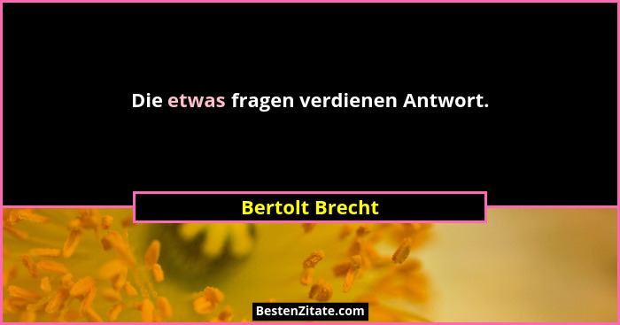 Die etwas fragen verdienen Antwort.... - Bertolt Brecht