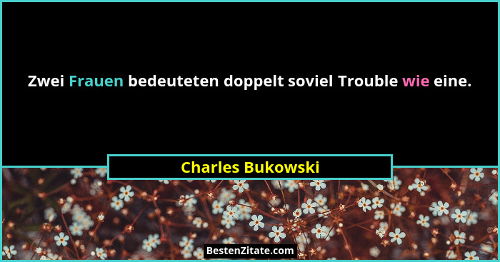 Zwei Frauen bedeuteten doppelt soviel Trouble wie eine.... - Charles Bukowski