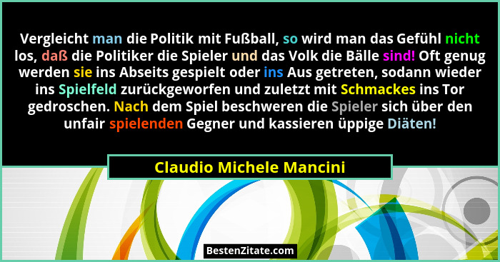 Vergleicht man die Politik mit Fußball, so wird man das Gefühl nicht los, daß die Politiker die Spieler und das Volk die Bäl... - Claudio Michele Mancini