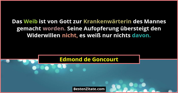 Das Weib ist von Gott zur Krankenwärterin des Mannes gemacht worden. Seine Aufopferung übersteigt den Widerwillen nicht, es weiß... - Edmond de Goncourt