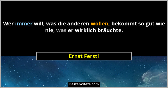 Wer immer will, was die anderen wollen, bekommt so gut wie nie, was er wirklich bräuchte.... - Ernst Ferstl