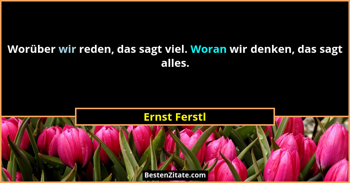 Worüber wir reden, das sagt viel. Woran wir denken, das sagt alles.... - Ernst Ferstl
