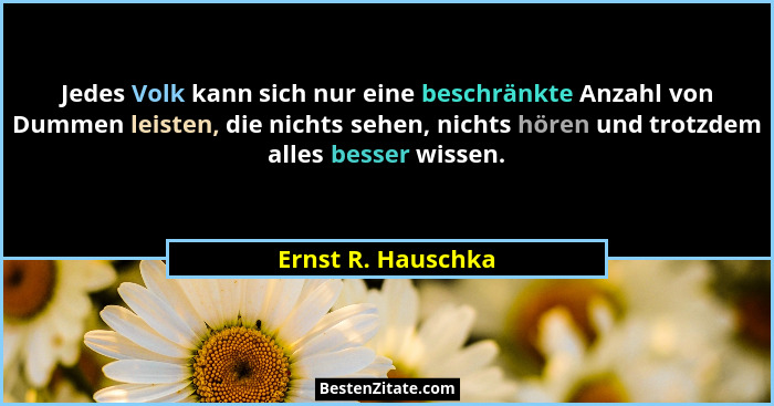 Jedes Volk kann sich nur eine beschränkte Anzahl von Dummen leisten, die nichts sehen, nichts hören und trotzdem alles besser wiss... - Ernst R. Hauschka