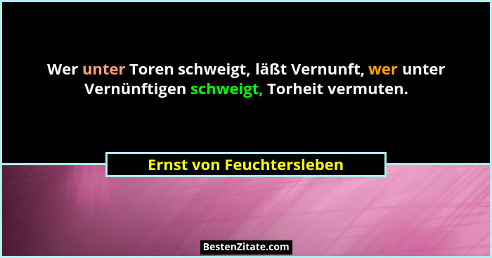 Wer unter Toren schweigt, läßt Vernunft, wer unter Vernünftigen schweigt, Torheit vermuten.... - Ernst von Feuchtersleben