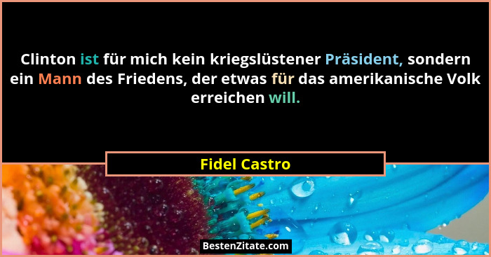 Clinton ist für mich kein kriegslüstener Präsident, sondern ein Mann des Friedens, der etwas für das amerikanische Volk erreichen will.... - Fidel Castro