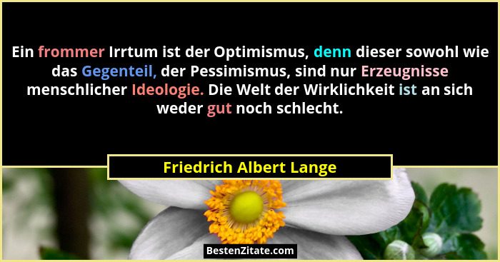 Ein frommer Irrtum ist der Optimismus, denn dieser sowohl wie das Gegenteil, der Pessimismus, sind nur Erzeugnisse menschlich... - Friedrich Albert Lange