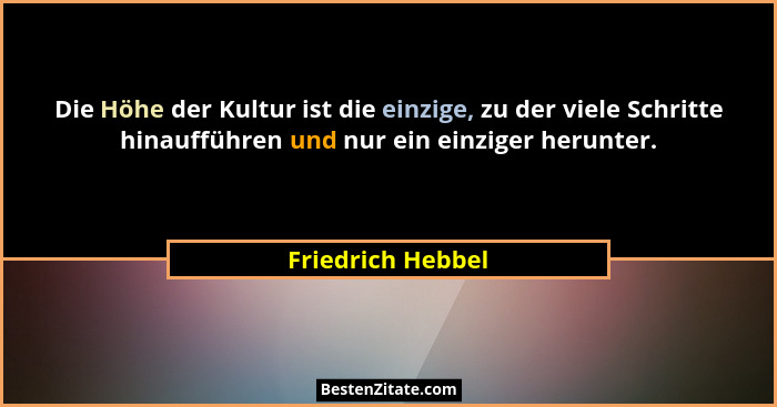 Die Höhe der Kultur ist die einzige, zu der viele Schritte hinaufführen und nur ein einziger herunter.... - Friedrich Hebbel