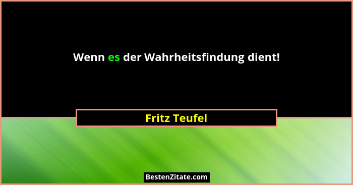 Wenn es der Wahrheitsfindung dient!... - Fritz Teufel