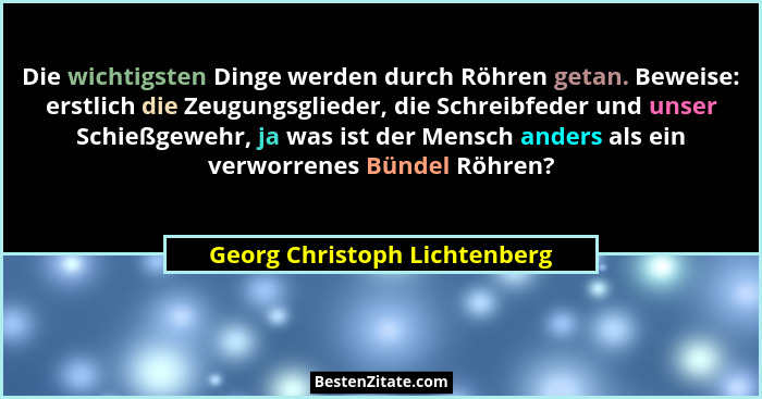 Die wichtigsten Dinge werden durch Röhren getan. Beweise: erstlich die Zeugungsglieder, die Schreibfeder und unser Schie... - Georg Christoph Lichtenberg